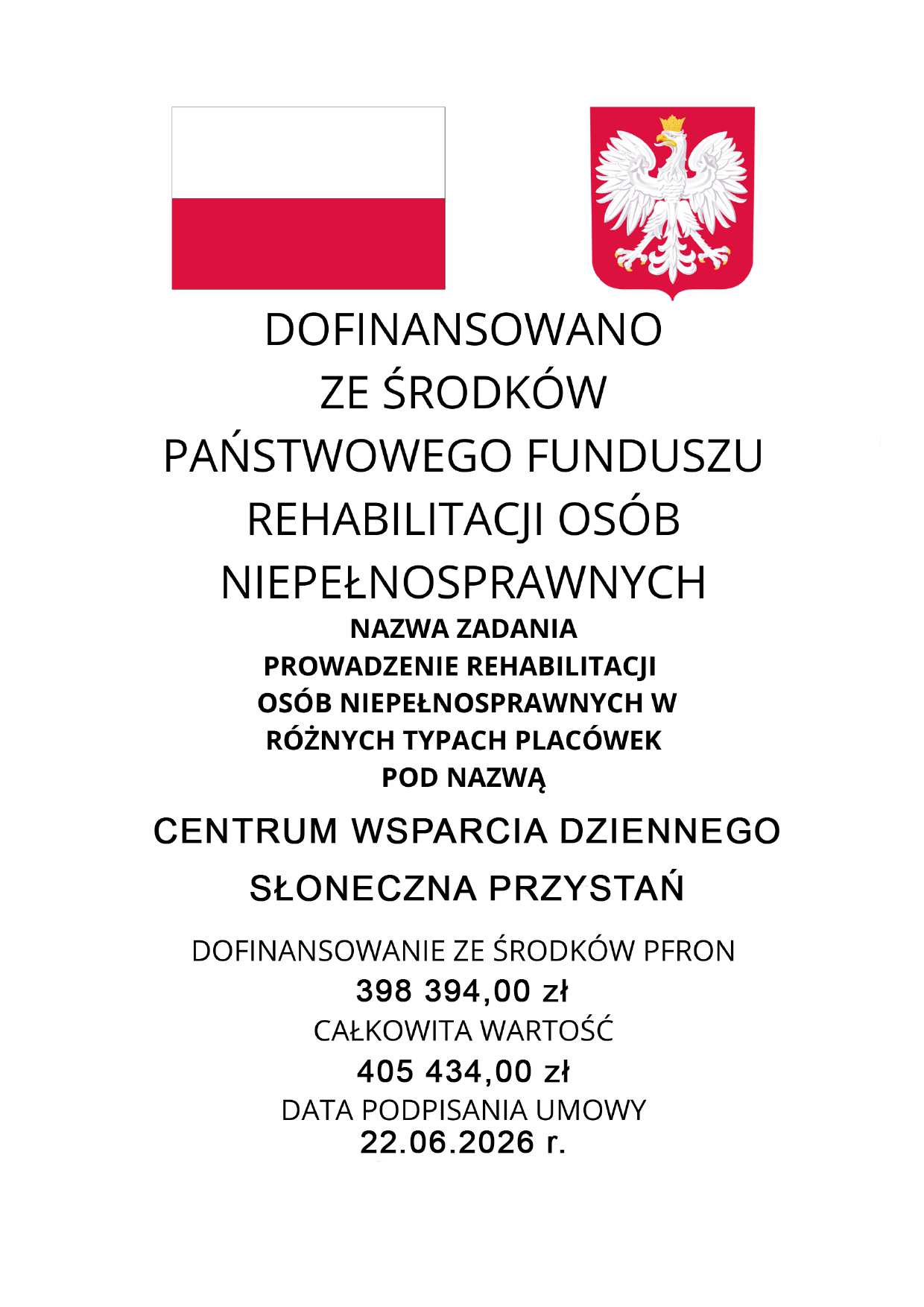 DOFINANSOWANO<br />
ZE ŚRODKÓW<br />
PAŃSTWOWEGO FUNDUSZU<br />
REHABILITACJI OSÓB<br />
NIEPEŁNOSPRAWNYCH</p>
<p>NAZWA ZADANIA<br />
PROWADZENIE REHABILITACJI<br />
OSÓB NIEPEŁNOSPRAWNYCH W<br />
RÓŻNYCH TYPACH PLACÓWEK<br />
POD NAZWĄ</p>
<p>CENTRUM WSPARCIA DZIENNEGO<br />
SŁONECZNA PRZYSTAŃ</p>
<p>DOFINANSOWANIE ZE ŚRODKÓW PFRON<br />
398 394,00 zł<br />
CAŁKOWITA WARTOŚĆ<br />
405 434,00 zł<br />
DATA PODPISANIA UMOWY<br />
22.06.2026 r.
